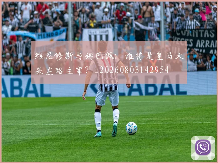 维尼修斯与姆巴佩:谁将是皇马未来左路主宰?_20260803142954