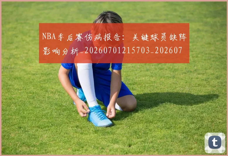 NBA季后赛伤病报告:关键球员缺阵影响分析_20260701215703_20260714210535