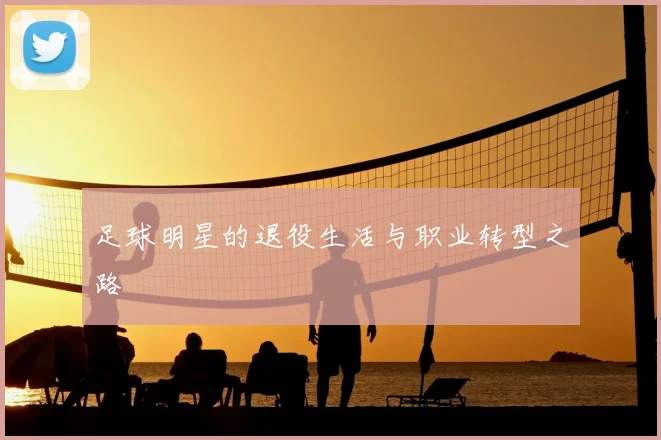 足球明星的退役生活与职业转型之路
