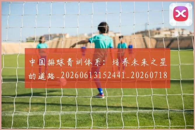 中国排球青训体系:培养未来之星的道路_20260613152441_20260718201305