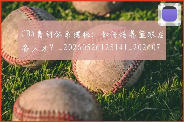 CBA青训体系揭秘：如何培养篮球后备人才？_20260526125141_20260701212300
