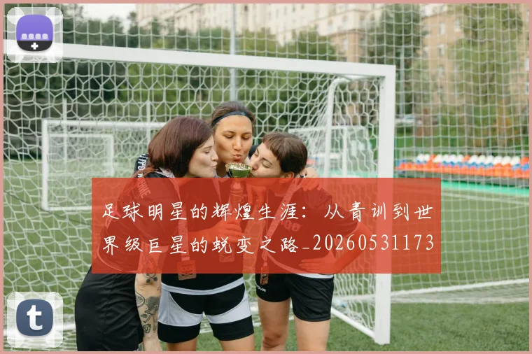 足球明星的辉煌生涯:从青训到世界级巨星的蜕变之路_20260531173106