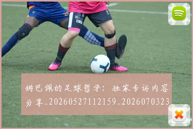姆巴佩的足球哲学：独家专访内容分享_20260527112159_20260703231921